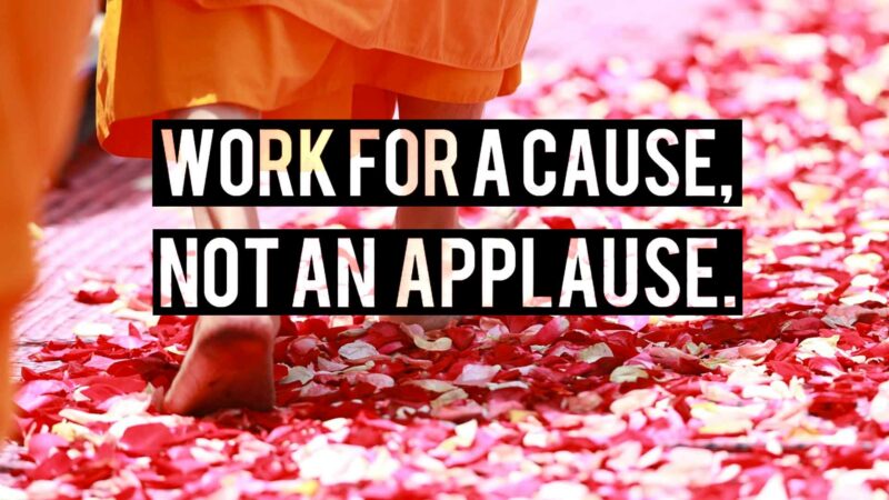 WORK FOR A CAUSE NOT FOR APPLAUSE