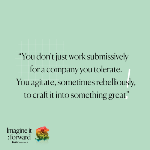 &Quot;You Don'T Just Work Submissively For A Company You Tolerate. You Agitate, Sometimes Rebelliously, To Craft It Into Something Great.&Quot; - Imagine It Forward, By Beth Comstock